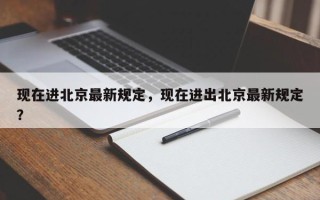 现在进北京最新规定，现在进出北京最新规定？