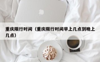 重庆限行时间（重庆限行时间早上几点到晚上几点）