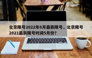 北京限号2022年6月最新限号，北京限号2021最新限号时间5月份？