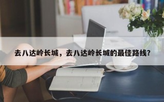 去八达岭长城，去八达岭长城的最佳路线？