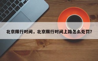 北京限行时间，北京限行时间上路怎么处罚？