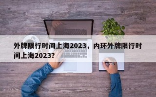 外牌限行时间上海2023，内环外牌限行时间上海2023？