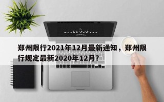 郑州限行2021年12月最新通知，郑州限行规定最新2020年12月？