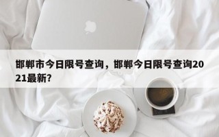 邯郸市今日限号查询，邯郸今日限号查询2021最新？