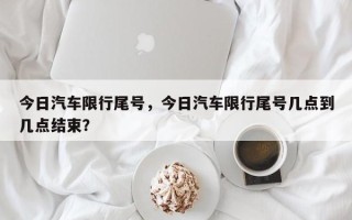 今日汽车限行尾号，今日汽车限行尾号几点到几点结束？