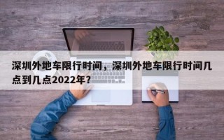 深圳外地车限行时间，深圳外地车限行时间几点到几点2022年？