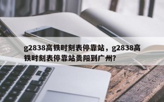 g2838高铁时刻表停靠站，g2838高铁时刻表停靠站贵阳到广州？