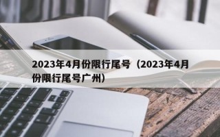 2023年4月份限行尾号（2023年4月份限行尾号广州）