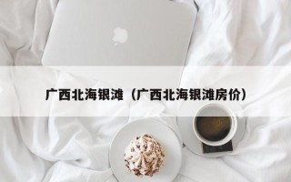 广西北海银滩（广西北海银滩房价）