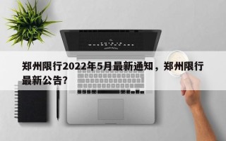 郑州限行2022年5月最新通知，郑州限行最新公告？