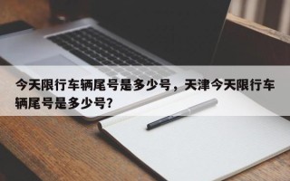 今天限行车辆尾号是多少号，天津今天限行车辆尾号是多少号？