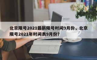 北京限号2021最新限号时间9月份，北京限号2021年时间表9月份？