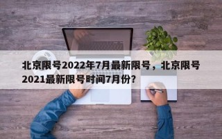 北京限号2022年7月最新限号，北京限号2021最新限号时间7月份？