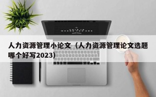 人力资源管理小论文（人力资源管理论文选题哪个好写2023）