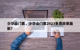 少华山门票，少华山门票2023免费政策最新？