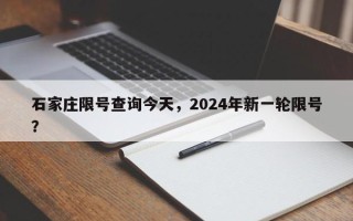 石家庄限号查询今天，2024年新一轮限号？