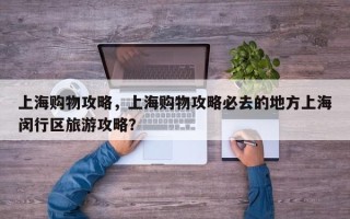 上海购物攻略，上海购物攻略必去的地方上海闵行区旅游攻略？