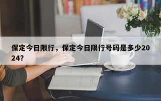 保定今日限行，保定今日限行号码是多少2024？