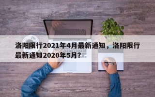 洛阳限行2021年4月最新通知，洛阳限行最新通知2020年5月？