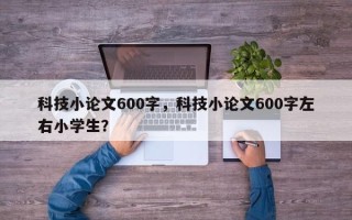 科技小论文600字，科技小论文600字左右小学生？