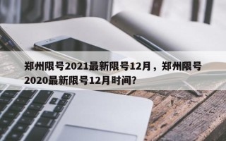 郑州限号2021最新限号12月，郑州限号2020最新限号12月时间？