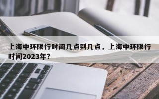 上海中环限行时间几点到几点，上海中环限行时间2023年？