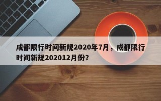 成都限行时间新规2020年7月，成都限行时间新规202012月份？