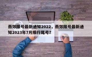 燕郊限号最新通知2022，燕郊限号最新通知2023年7月限行尾号？