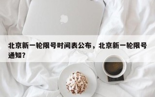 北京新一轮限号时间表公布，北京新一轮限号通知？