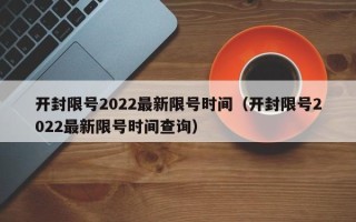 开封限号2022最新限号时间（开封限号2022最新限号时间查询）