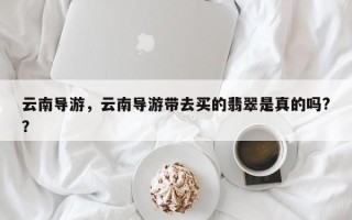 云南导游，云南导游带去买的翡翠是真的吗?？