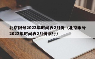 北京限号2022年时间表2月份（北京限号2022年时间表2月份限行）