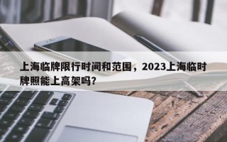 上海临牌限行时间和范围，2023上海临时牌照能上高架吗？