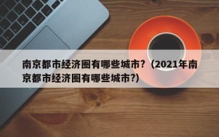 南京都市经济圈有哪些城市?（2021年南京都市经济圈有哪些城市?）