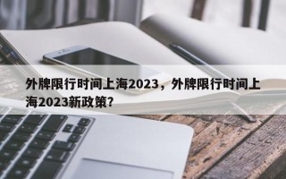 外牌限行时间上海2023，外牌限行时间上海2023新政策？