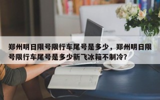 郑州明日限号限行车尾号是多少，郑州明日限号限行车尾号是多少新飞冰箱不制冷？