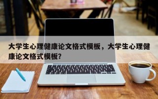 大学生心理健康论文格式模板，大学生心理健康论文格式模板？