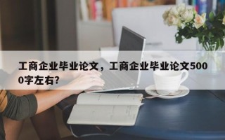 工商企业毕业论文，工商企业毕业论文5000字左右？