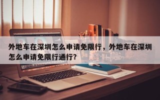 外地车在深圳怎么申请免限行，外地车在深圳怎么申请免限行通行？