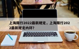 上海限行2022最新规定，上海限行2022最新规定内环？