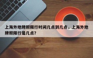 上海外地牌照限行时间几点到几点，上海外地牌照限行是几点？