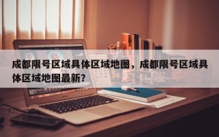 成都限号区域具体区域地图，成都限号区域具体区域地图最新？