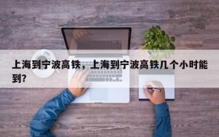 上海到宁波高铁，上海到宁波高铁几个小时能到？