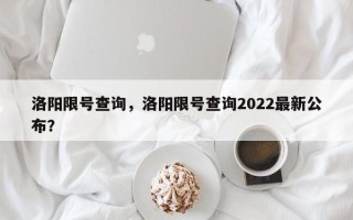 洛阳限号查询，洛阳限号查询2022最新公布？