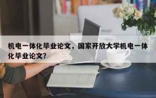 机电一体化毕业论文，国家开放大学机电一体化毕业论文？