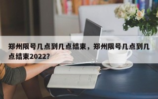 郑州限号几点到几点结束，郑州限号几点到几点结束2022？