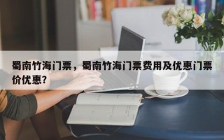 蜀南竹海门票，蜀南竹海门票费用及优惠门票价优惠？