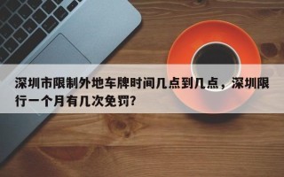 深圳市限制外地车牌时间几点到几点，深圳限行一个月有几次免罚？