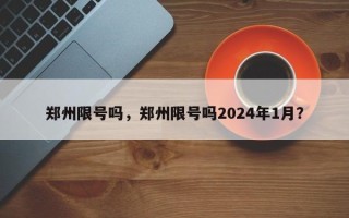 郑州限号吗，郑州限号吗2024年1月？