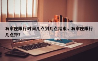 石家庄限行时间几点到几点结束，石家庄限行几点钟？